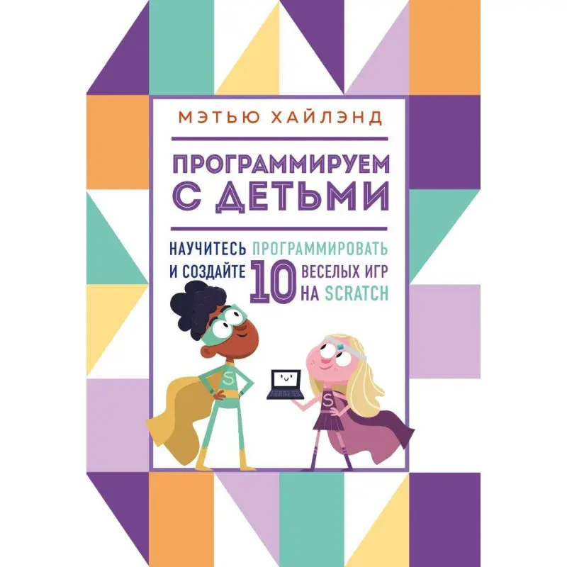 Програмуємо з дітьми. Створи 10 веселих ігор на Scratch Метью Хайленд