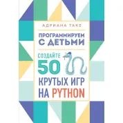Программируем с детьми. Создайте 50 крутых игр на Python Адриана Таке