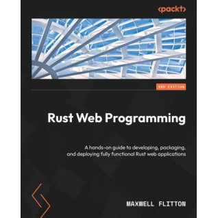 Rust Web Programming: A hands-on guide to developing, packaging, and deploying fully functional Rust web applications. 2-nd Edition. Maxwell Flitton