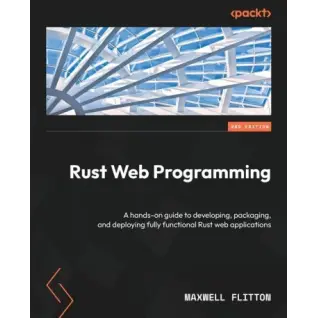 Rust Web Programming: A hands-on guide to developing, packaging, and deploying fully functional Rust web applications. 2-nd Edition. Maxwell Flitton