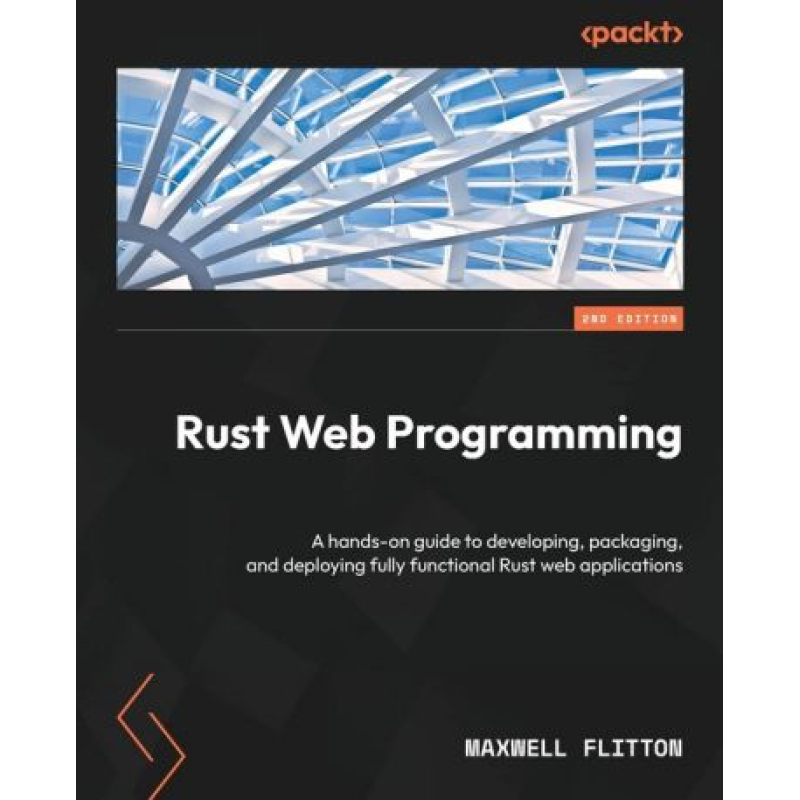 Rust Web Programming: A hands-on guide to developing, packaging, and deploying fully functional Rust web applications. 2-nd Edition. Maxwell Flitton