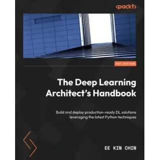 The Deep Learning Architect’s Handbook: Build and deploy production-ready DL solutions leveraging the latest Python techniques, Ee Kin Chin