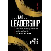 The Tao of Leadership: Harmonizing Technological Innovation and Human Creativity in the AI Era. Jack Myers 