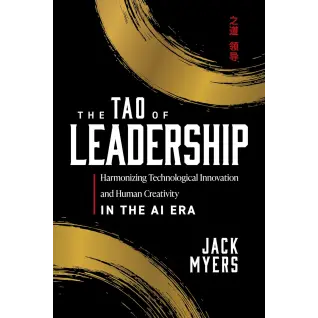 The Tao of Leadership: Harmonizing Technological Innovation and Human Creativity in the AI Era. Jack Myers 