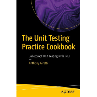 The Unit Testing Practice Cookbook: Bulletproof Unit Testing with .NET First Edition. Anthony Giretti The Unit Testing Practice Cookbook: Bulletproof Unit Testing with .NET First Edition. Anthony Giretti