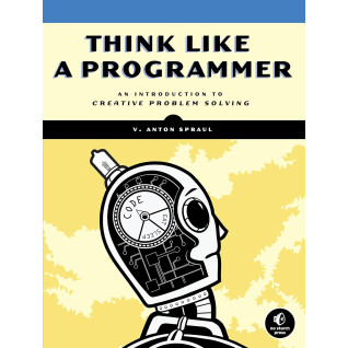 Think Like a Programmer: An Introduction to Creative Problem Solving, V. Anton Spraul Think Like a Programmer: An Introduction to Creative Problem Solving, V. Anton Spraul