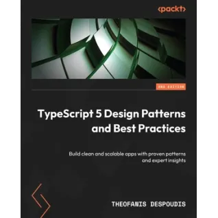  TypeScript 5 Design Patterns and Best Practices: Build clean and scalable apps with proven patterns and expert insights , Second Edition 