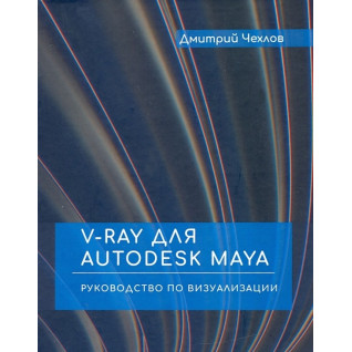 V-RAY для AUTODESK MAYA. Руководство по визуализации. Дмитрий Чехлов