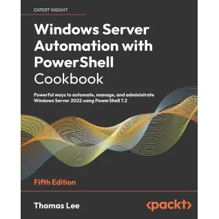 Windows Server Automation with PowerShell Cookbook: Powerful ways to automate, manage and administrate Windows Server 2022 using PowerShell 7.2, 5th Edition