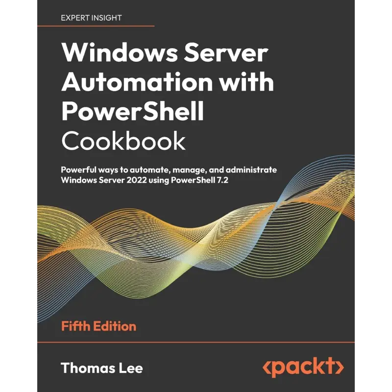 Windows Server Automation with PowerShell Cookbook: Powerful ways to automate, manage and administrate Windows Server 2022 using PowerShell 7.2, 5th Edition