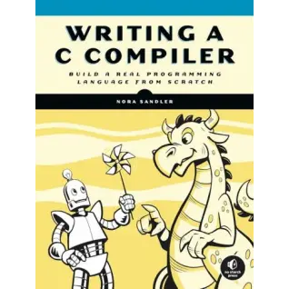 Writing a C Compiler: Build a Real Programming Language from Scratch. Nora Sandler