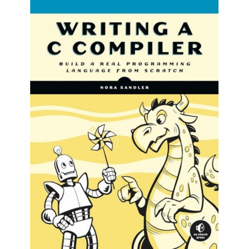 Writing a C Compiler: Build a Real Programming Language from Scratch. Nora Sandler