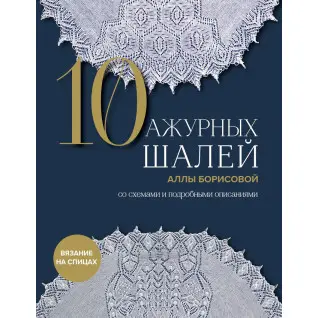10 ажурних шалей Алли Борисової. Зі схемами та детальними описами. Алла Борисова