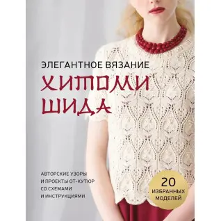 Елегантне в'язання Хітомі Шида. Авторські візерунки та проекти від-кутюр зі схемами та інструкціями. 20 обраних. Хітомі Шида