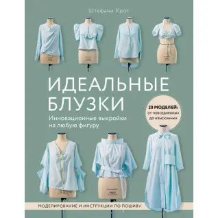 Ідеальні блузки. Інноваційні викрійки на будь-яку фігуру. Моделювання та інструкції з пошиття Штефані Кріт