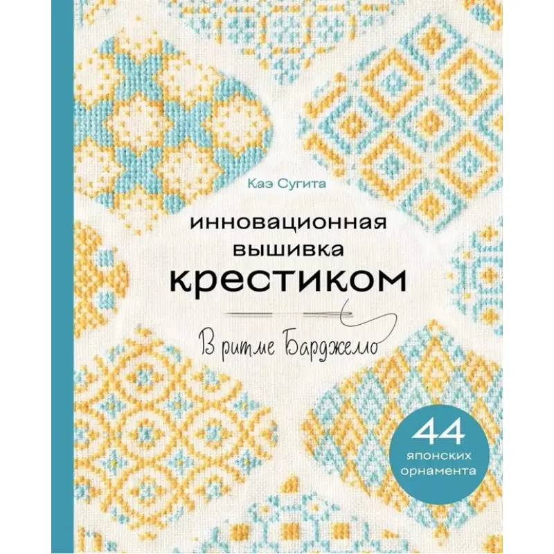 Инновационная вышивка крестиком. В ритме Барджелло. 44 японских орнамента. Каэ Сугита