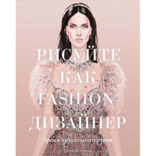 Малюйте як fashion-дизайнер.Уроки візуального стилю. Олена Астахова