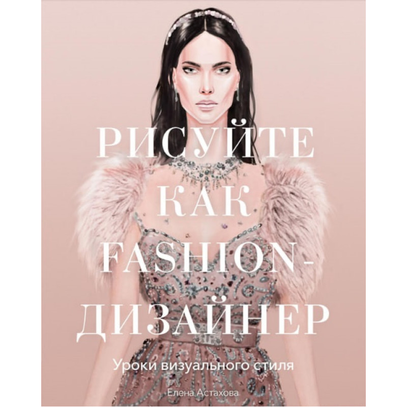 Малюйте як fashion-дизайнер.Уроки візуального стилю. Олена Астахова