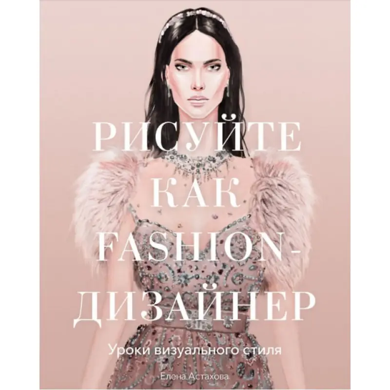 Рисуйте как fashion-дизайнер.Уроки визуального стиля. Елена Астахова