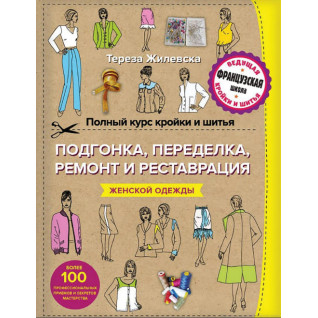 Полный курс кройки и шитья. Подгонка и переделка, ремонт и реставрация женской одежды. Тереза Жилевска Полный курс кройки и шитья. Подгонка и переделка, ремонт и реставрация женской одежды. Тереза Жилевска
