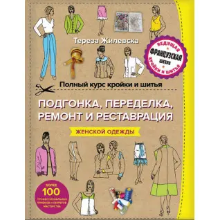 Полный курс кройки и шитья. Подгонка и переделка, ремонт и реставрация женской одежды. Тереза Жилевска