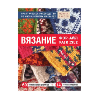 Вязание Фэр-Айл. Практическое руководство по многоцветному жаккарду. Рассел Моника Вязание Фэр-Айл. Практическое руководство по многоцветному жаккарду. Рассел Моника