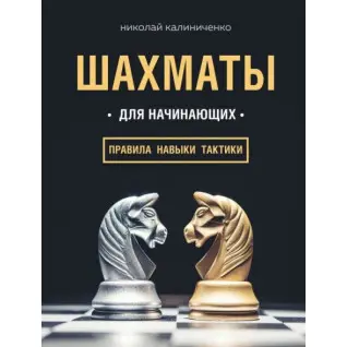 Шахматы для начинающих: правила, навыки, тактики. Калиниченко Николай
