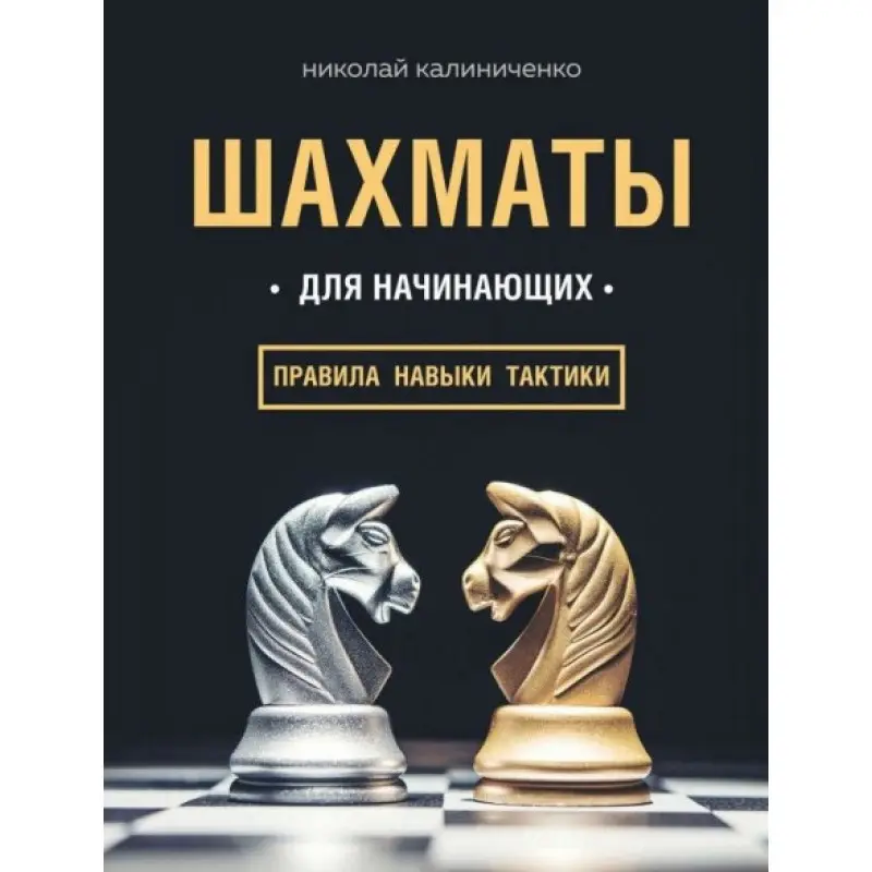 Шахи для початківців: правила, навички, тактики. Калініченко Микола