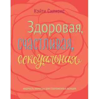 Силкокс К. Здоровая, счастливая, сексуальная. Мудрость аюрведы для современных женщин Силкокс К. Здоровая, счастливая, сексуальная. Мудрость аюрведы для современных женщин