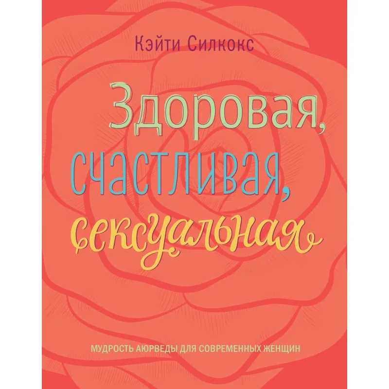 Силкокс К. Здоровая, счастливая, сексуальная. Мудрость аюрведы для современных женщин