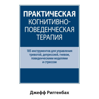 Практическая когнитивно-поведенческая терапия. 185 инструментов для управления тревогой. Джефф Риггенбах. Практическая когнитивно-поведенческая терапия. 185 инструментов для управления тревогой. Джефф Риггенбах.