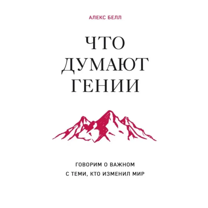 Що думають генії. Говоримо про важливе з тими, хто змінив світ. Алекс Белл