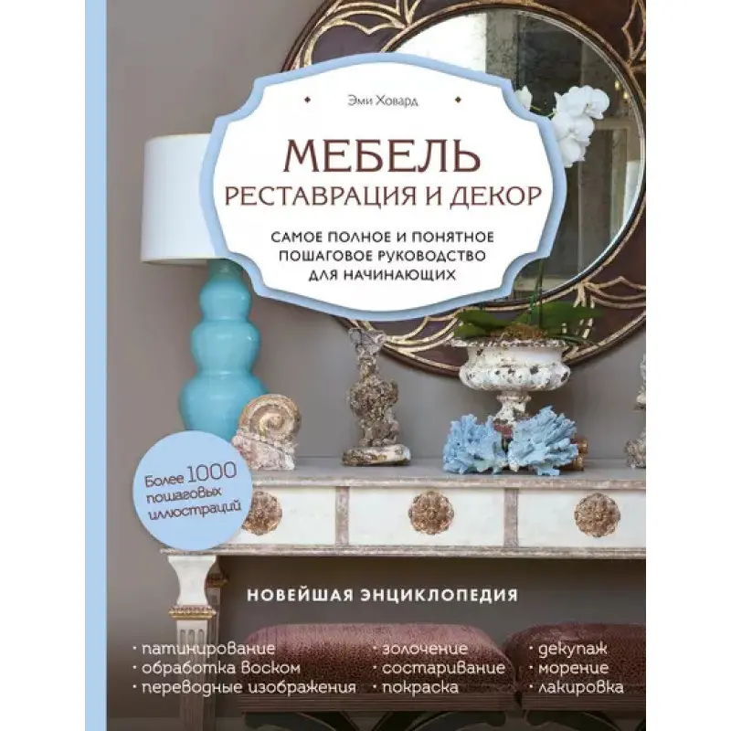 Мебель. Реставрация и декор. Самое полное и понятное пошаговое руководство для начинающих Эми Ховард