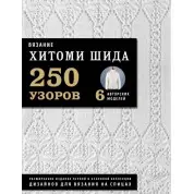 В'язання хітом ШИДА. 250 візерунків, 6 авторських моделей. Розширене видання першої та основної колекції дизайнів для в'язання на спицях. Хітомі Шіда