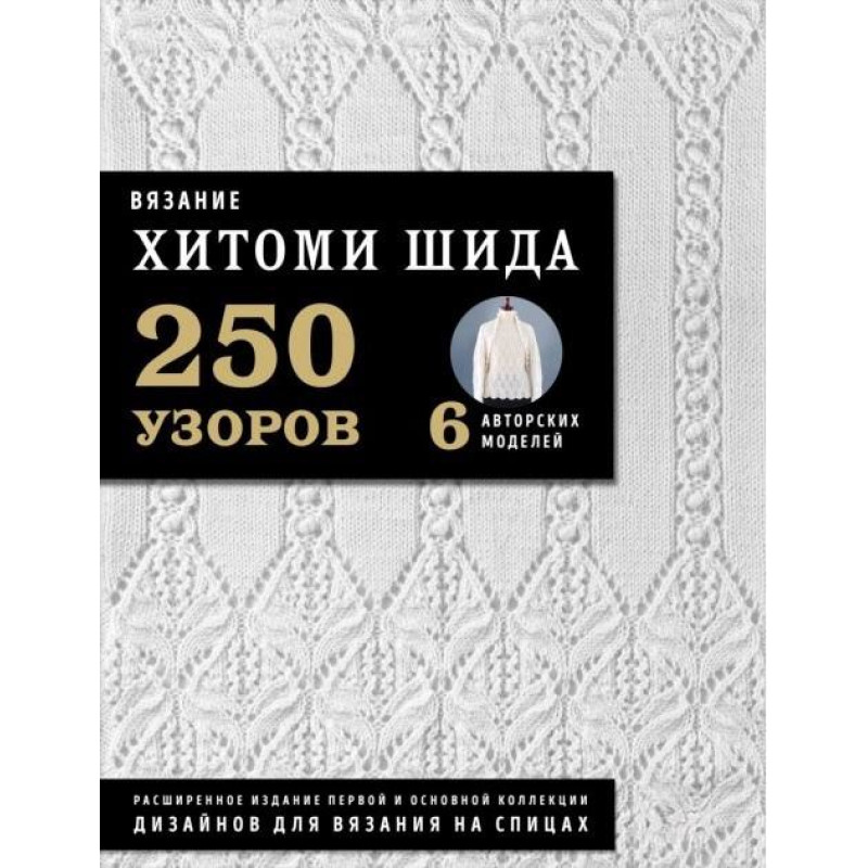 В'язання хітом ШИДА. 250 візерунків, 6 авторських моделей. Розширене видання першої та основної колекції дизайнів для в'язання на спицях. Хітомі Шіда