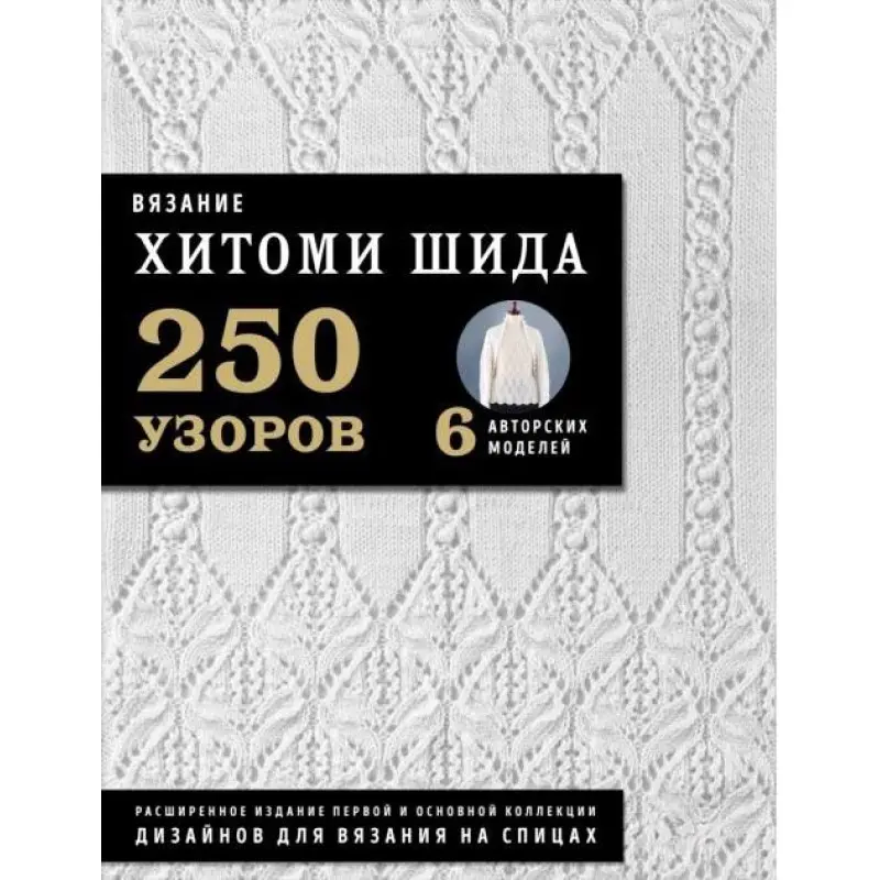 В'язання хітом ШИДА. 250 візерунків, 6 авторських моделей. Розширене видання першої та основної колекції дизайнів для в'язання на спицях. Хітомі Шіда