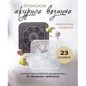 Японское ажурное вязание. Квадратные салфетки. Полное практическое руководство по вязанию крючком. 
