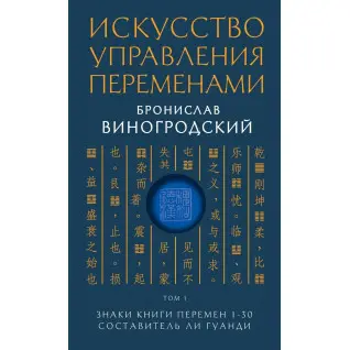 Искусство управления переменами. Том 1.Знаки Книги Перемен 1-30. Составитель Ли Гуанди. Бронислав Виногродский
