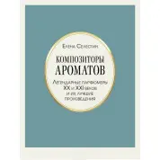 Композиторы ароматов. Легендарные парфюмеры ХХ и XXI веков и их лучшие произведения. Елена Селестин