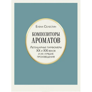 Композитори ароматів. Легендарні парфумери ХХ і XXI століть та їхні найкращі твори. Олена Селестін