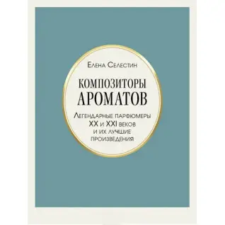 Композиторы ароматов. Легендарные парфюмеры ХХ и XXI веков и их лучшие произведения. Елена Селестин