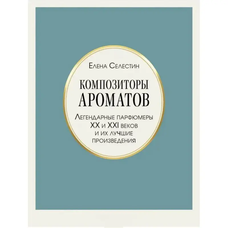 Композиторы ароматов. Легендарные парфюмеры ХХ и XXI веков и их лучшие произведения. Елена Селестин
