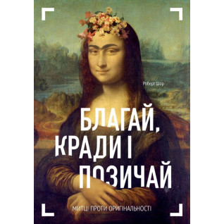 Благай, кради і позичай: Митці проти оригінальності. Роберт Шор Благай, кради і позичай: Митці проти оригінальності. Роберт Шор