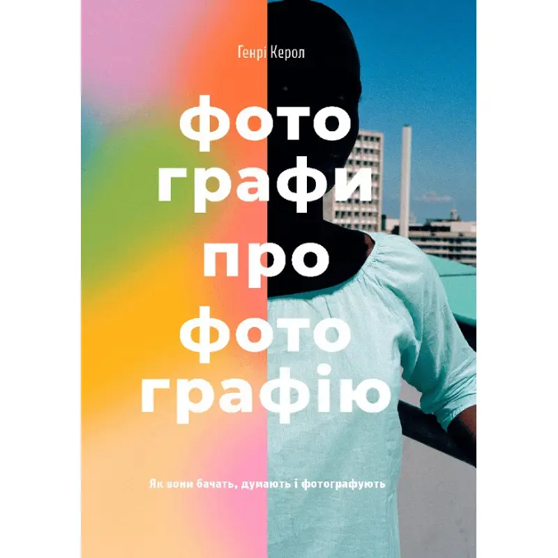 Фотографи про фотографію: Як вони бачать, думають і фотографують. Генрі Керол