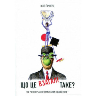 Що це взагалі таке? 150 років сучасного мистецтва в одній пілюлі. Вілл Ґомперц Що це взагалі таке? 150 років сучасного мистецтва в одній пілюлі. Вілл Ґомперц