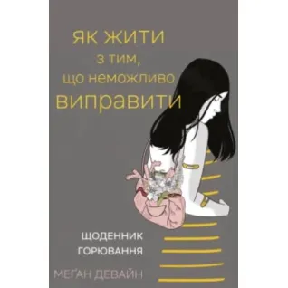 Як жити з тим, що неможливо виправити. Щоденник горювання. Меґан Девайн