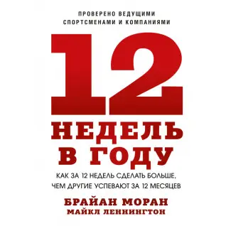 12 недель в году. Как за 12 недель сделать больше, чем другие успевают за 12 месяцев. Брайан Моран, Майкл Леннингтон