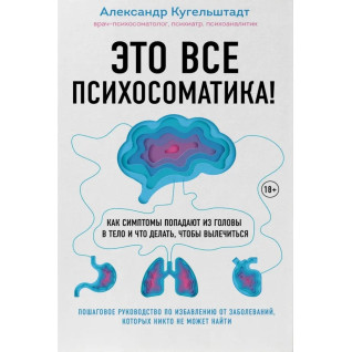 Це все психосоматика! Як симптоми потрапляють із голови в тіло і що робити, щоб вилікуватися. Олександр Кугельштадт Це все психосоматика! Як симптоми потрапляють із голови в тіло і що робити, щоб вилікуватися. Олександр Кугельштадт
