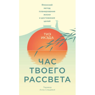 Година твого світанку. Японський метод планування життя і досягнення цілей. Тіе Ікеда Година твого світанку. Японський метод планування життя і досягнення цілей. Тіе Ікеда