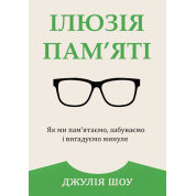 Ілюзія пам’яті. Як ми пам’ятаємо, забуваємо і вигадуємо минуле. Джулія Шоу